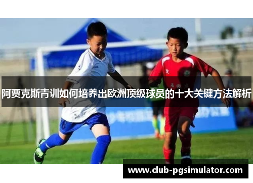 阿贾克斯青训如何培养出欧洲顶级球员的十大关键方法解析 阿贾克斯青训如何培养出欧洲顶级球员的十大关键方法解析