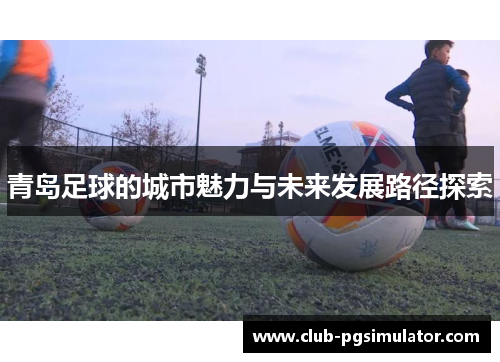 青岛足球的城市魅力与未来发展路径探索 青岛足球的城市魅力与未来发展路径探索