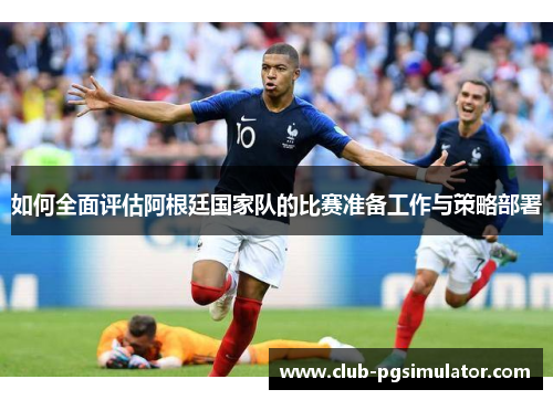如何全面评估阿根廷国家队的比赛准备工作与策略部署