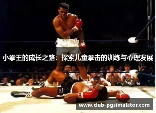 小拳王的成长之路:探索儿童拳击的训练与心理发展 小拳王的成长之路:探索儿童拳击的训练与心理发展