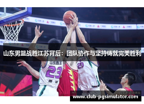 山东男篮战胜江苏背后:团队协作与坚持铸就完美胜利 山东男篮战胜江苏背后:团队协作与坚持铸就完美胜利