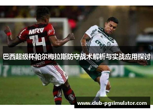 巴西超级杯帕尔梅拉斯防守战术解析与实战应用探讨