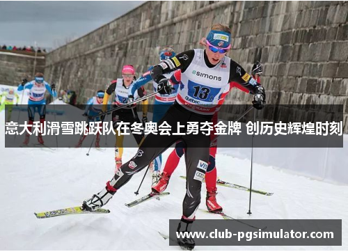 意大利滑雪跳跃队在冬奥会上勇夺金牌 创历史辉煌时刻