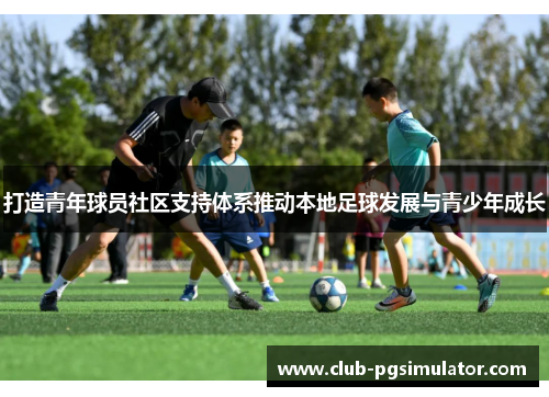 打造青年球员社区支持体系推动本地足球发展与青少年成长