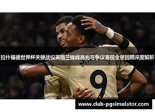 拉什福德世界杯关键战役英格兰锋线高光与争议表现全景回顾深度解析
