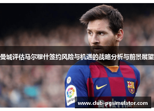 曼城评估马尔穆什签约风险与机遇的战略分析与前景展望
