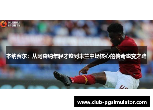 本纳赛尔:从阿森纳年轻才俊到米兰中场核心的传奇蜕变之路 本纳赛尔:从阿森纳年轻才俊到米兰中场核心的传奇蜕变之路
