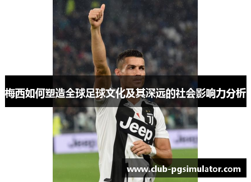 梅西如何塑造全球足球文化及其深远的社会影响力分析 梅西如何塑造全球足球文化及其深远的社会影响力分析