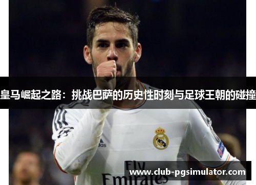 皇马崛起之路：挑战巴萨的历史性时刻与足球王朝的碰撞