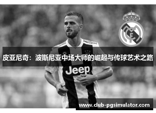 皮亚尼奇：波斯尼亚中场大师的崛起与传球艺术之路