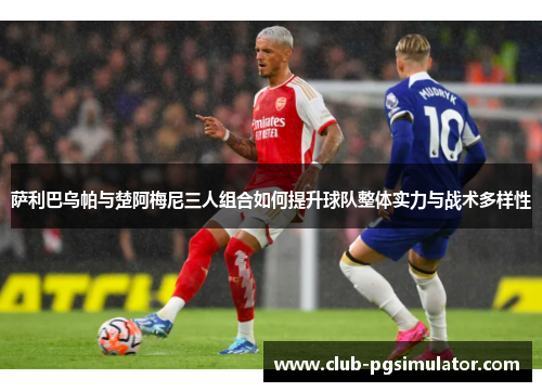 萨利巴乌帕与楚阿梅尼三人组合如何提升球队整体实力与战术多样性