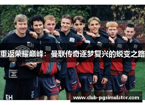 重返荣耀巅峰：曼联传奇逐梦复兴的蜕变之路